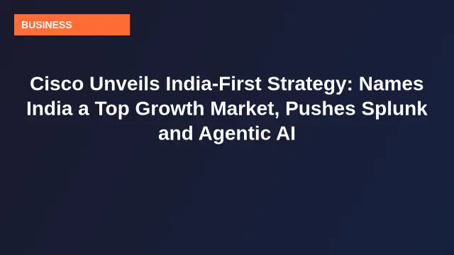 Cisco Unveils India-First Strategy: Names India a Top Growth Market, Pushes Splunk and Agentic AI