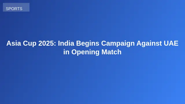 Asia Cup 2025: India Begins Campaign Against UAE in Opening Match